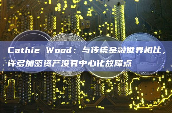 Cathie Wood：与传统金融世界相比，许多加密资产没有中心化故障点