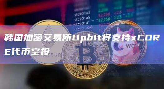 韩国加密交易所Upbit将支持xCORE代币空投