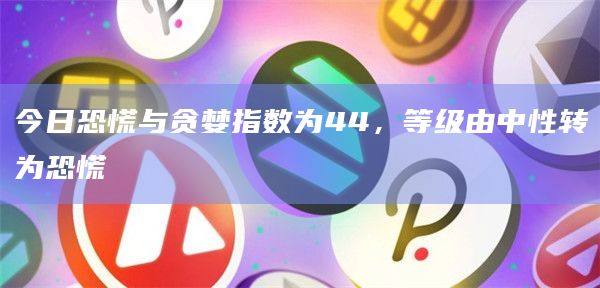 今日恐慌与贪婪指数为44，等级由中性转为恐慌