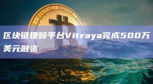 区块链理赔平台Vitraya完成500万美元融资