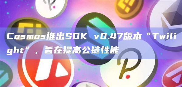 Cosmos推出SDK v0.47版本“Twilight”,旨在提高公链性能