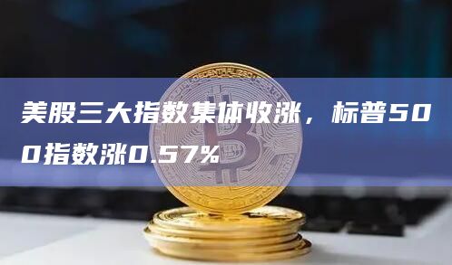 美股三大指数集体收涨，标普500指数涨0.57%