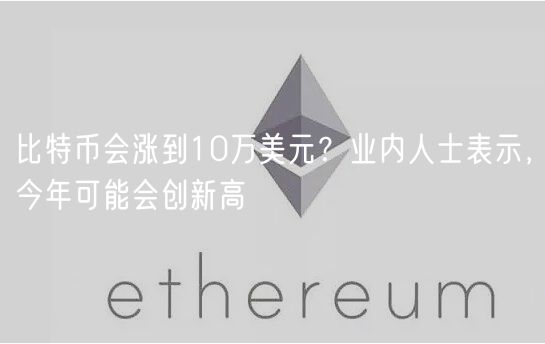 比特币会涨到10万美元？业内人士表示，今年可能会创新高