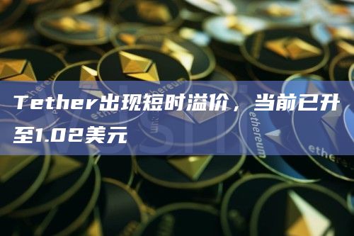 Tether出现短时溢价，当前已升至1.02美元