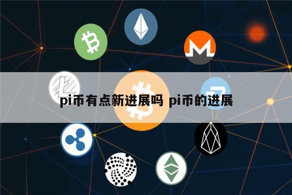 pi币有点新进展吗 派币最新消息