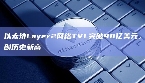 以太坊Layer2网络TVL突破90亿美元,创历史新高