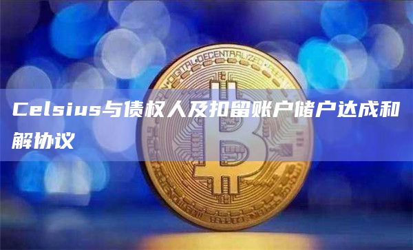 Celsius与债权人及扣留账户储户达成和解协议