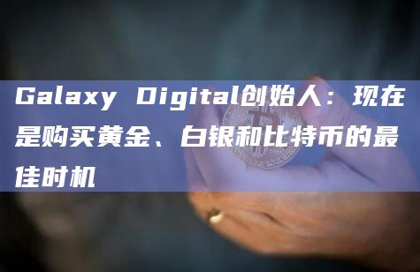 Galaxy Digital创始人：现在是购买黄金、白银和比特币的最佳时机