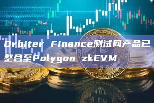 Orbiter Finance测试网产品已整合至Polygon zkEVM