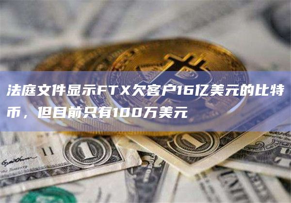 法庭文件显示FTX欠客户16亿美元的比特币，但目前只有100万美元