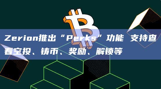 Zerion推出“Perks”功能 支持查看空投、铸币、奖励、解锁等