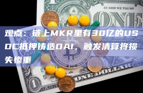 观点：链上MKR里有30亿的USDC抵押铸造DAI，触发清算将损失惨重