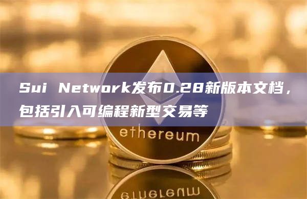 Sui Network发布0.28新版本文档，包括引入可编程新型交易等