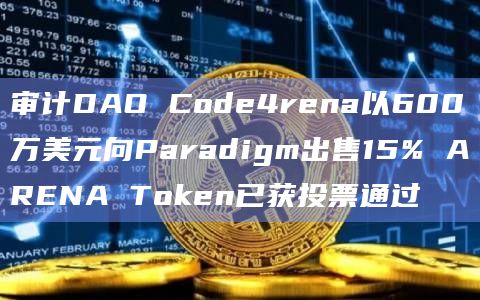 审计DAO Code4rena以600万美元向Paradigm出售15% ARENA Token已获投票通过