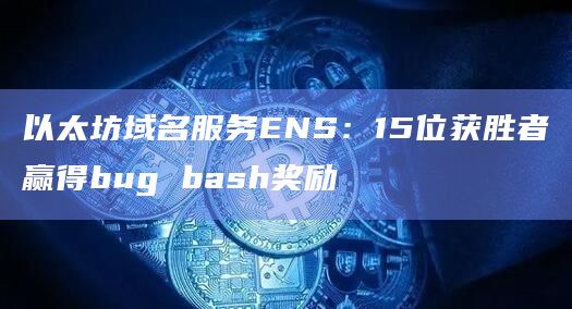 以太坊域名服务ENS：15位获胜者赢得bug bash奖励