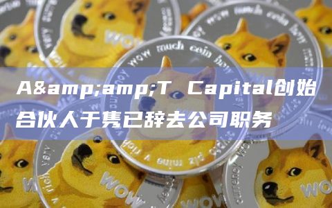A&T Capital创始合伙人于隽已辞去公司职务