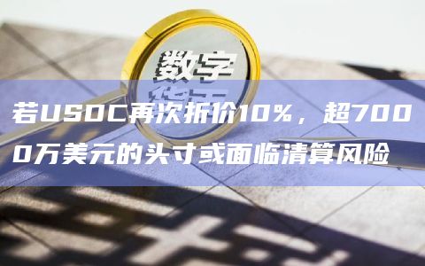 若USDC再次折价10%，超7000万美元的头寸或面临清算风险