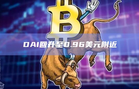 DAI回升至0.96美元附近