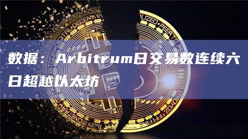数据：Arbitrum日交易数连续六日超越以太坊