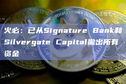 火必：已从Signature Bank和Silvergate Capital撤出所有资金