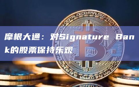 摩根大通：对Signature Bank的股票保持乐观