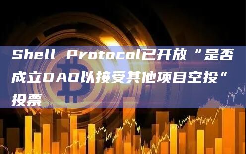 Shell Protocol已开放“是否成立DAO以接受其他项目空投”投票