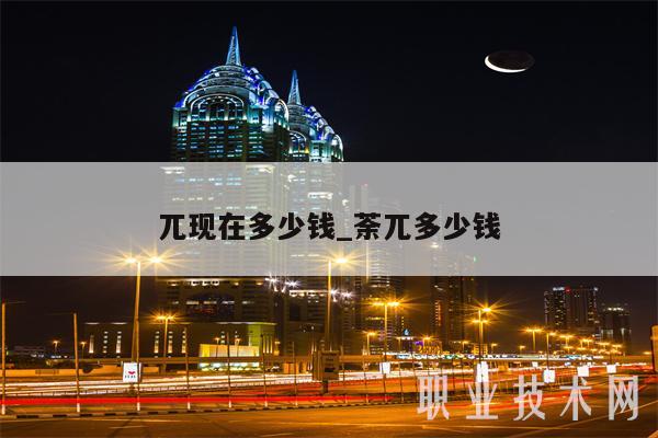 兀现在多少钱_荼兀多少钱