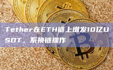 Tether在ETH链上增发10亿USDT，系换链操作