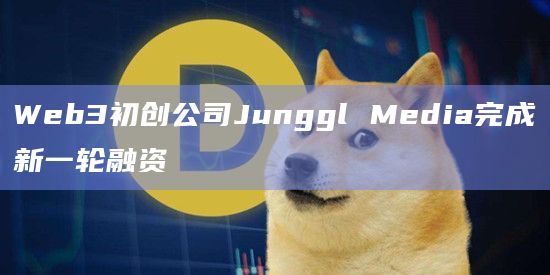 Web3初创公司Junggl Media完成新一轮融资 Web3初创公司Junggl Media完成新一轮融资
