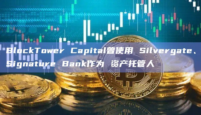 BlockTower Capital曾使用 Silvergate、Signature Bank作为 资产托管人