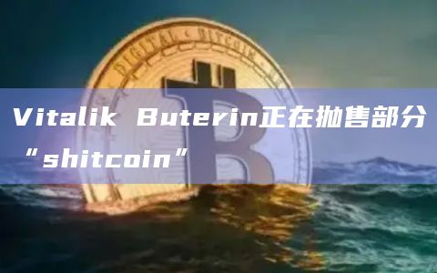 Vitalik Buterin正在抛售部分“shitcoin”