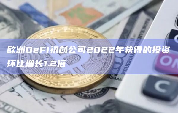 欧洲DeFi初创公司2022年获得的投资环比增长1.2倍