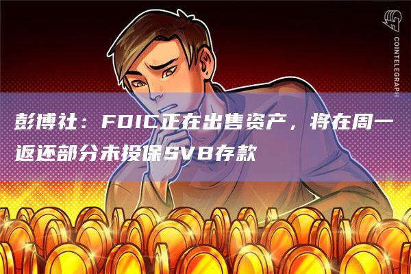 彭博社:FDIC正在出售资产,将在周一返还部分未投保SVB存款