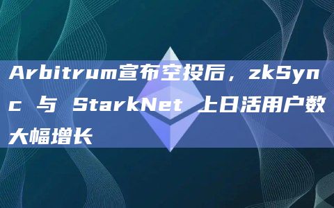 Arbitrum宣布空投后，zkSync 与 StarkNet 上日活用户数大幅增长