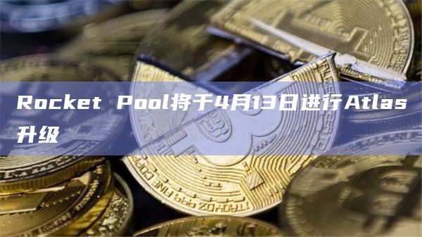 Rocket Pool将于4月13日进行Atlas升级