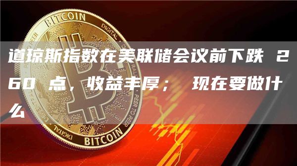 道琼斯指数在美联储会议前下跌 260 点，收益丰厚； 现在要做什么