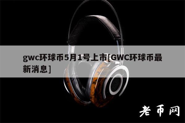 gwc环球币5月1号上市[GWC环球币最新消息]