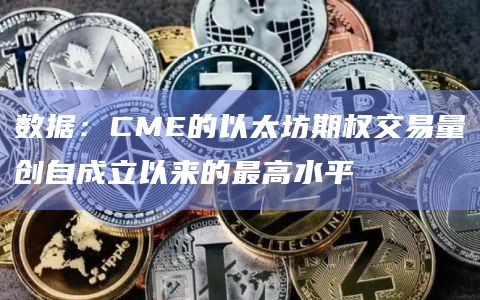 数据：CME的以太坊期权交易量创自成立以来的最高水平