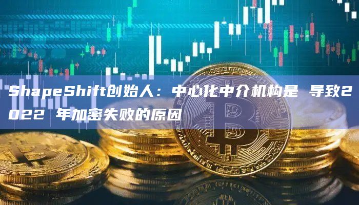ShapeShift创始人：中心化中介机构是 导致2022 年加密失败的原因