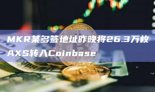 MKR某多签地址昨晚将26.3万枚AXS转入Coinbase