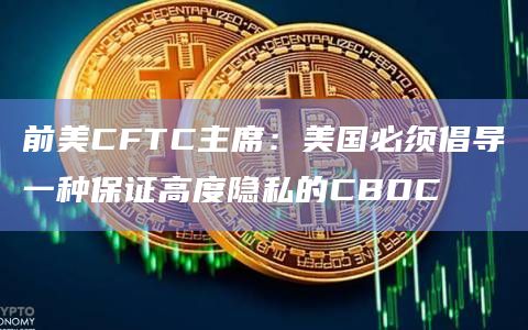 前美CFTC主席：美国必须倡导一种保证高度隐私的CBDC