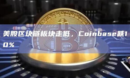 美股区块链板块走低，Coinbase跌10%