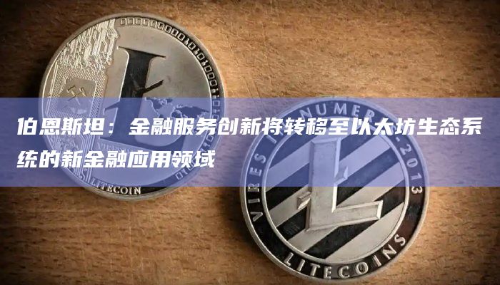 伯恩斯坦：金融服务创新将转移至以太坊生态系统的新金融应用领域