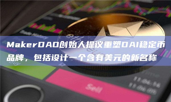 MakerDAO创始人提议重塑DAI稳定币品牌,包括设计一个含有美元的新名称