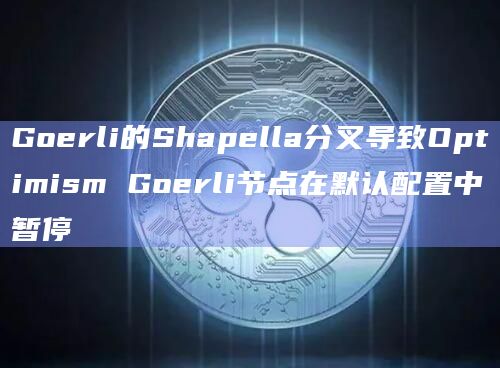 Goerli的Shapella分叉导致Optimism Goerli节点在默认配置中暂停