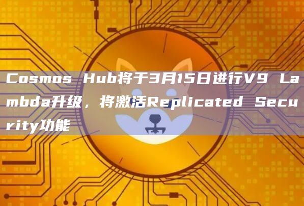 Cosmos Hub将于3月15日进行V9 Lambda升级，将激活Replicated Security功能
