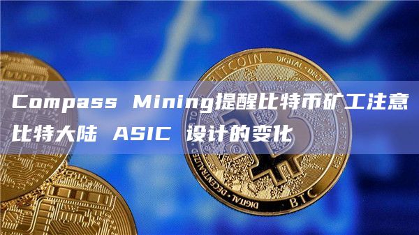 Compass Mining提醒比特币矿工注意比特大陆 ASIC 设计的变化