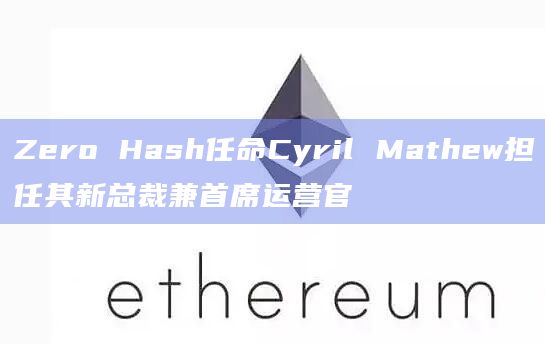 Zero Hash任命Cyril Mathew担任其新总裁兼首席运营官