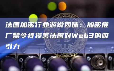 法国加密行业游说团体：加密推广禁令将损害法国对Web3的吸引力