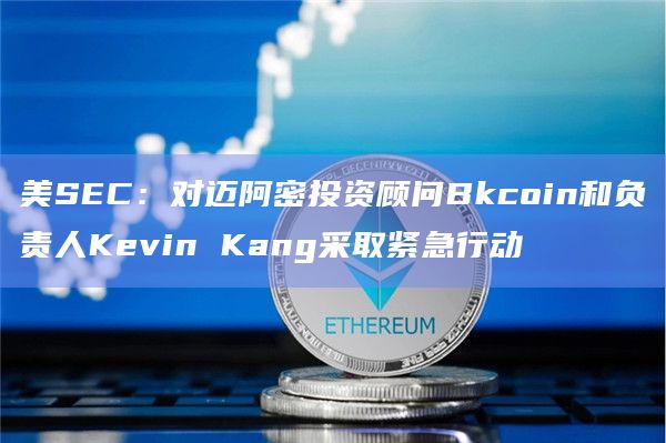美SEC：对迈阿密投资顾问Bkcoin和负责人Kevin Kang采取紧急行动